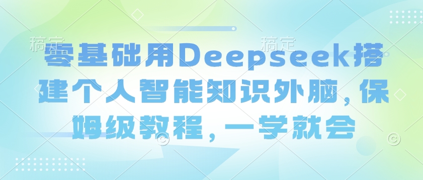 零基础用Deepseek搭建个人智能知识外脑，保姆级教程，一学就会-灼光资源宝库