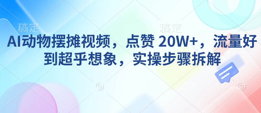 AI动物摆摊视频，点赞 20W+，流量好到超乎想象，实操步骤拆解-灼光资源宝库