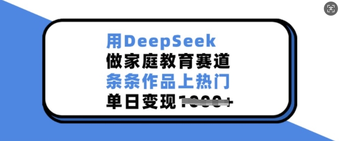 用DeepSeek做家庭教育赛道，条条作品上热门，单日变现多张-灼光资源宝库