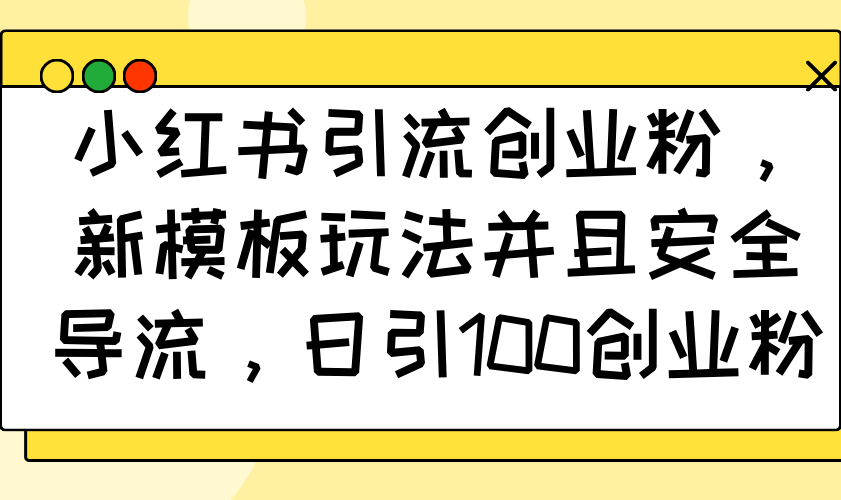 小红书引流创业粉，新模板玩法并且安全导流，日引100创业粉-灼光资源宝库