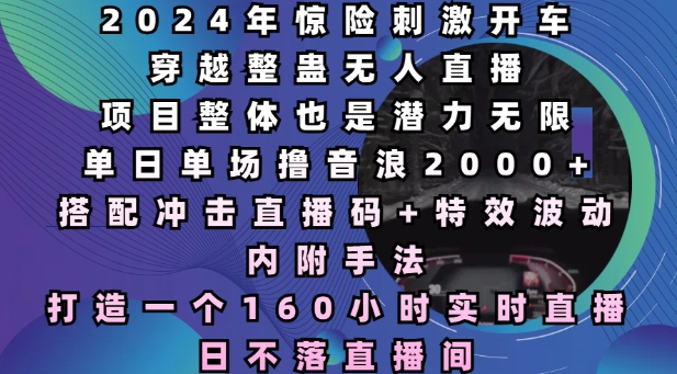 2024年惊险刺激开车穿越整蛊无人直播，单日单场撸音浪2000+，打造一个160小时实时直播日不落直播间【揭秘】-灼光资源宝库