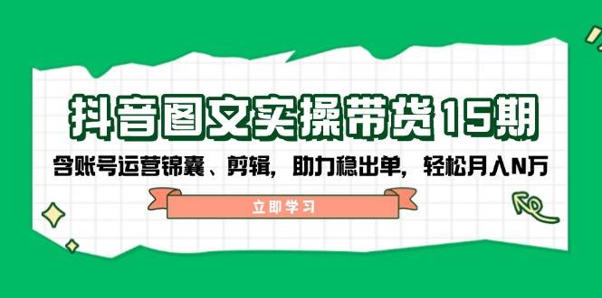 抖音图文带货实操第15期：账号运营锦囊、剪辑，助力稳出单，轻松月入N万-灼光资源宝库