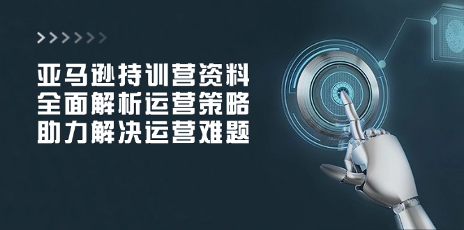 亚马逊持训营资料，全面解析运营策略，助力解决运营难题-灼光资源宝库
