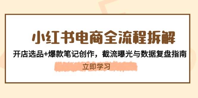 小红书电商全流程拆解：开店选品+爆款笔记创作，截流曝光与数据复盘指南-灼光资源宝库