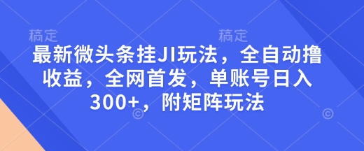 最新微头条挂JI玩法，全自动撸收益，全网首发，单账号日入300+，附矩阵玩法【揭秘】-灼光资源宝库