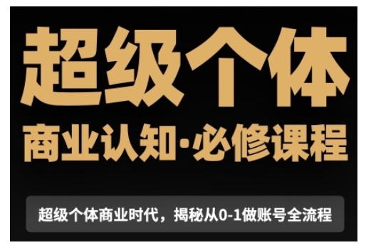 超级个体商业认知觉醒视频课,商业认知·必修课程揭秘从0-1账号全流程-灼光资源宝库