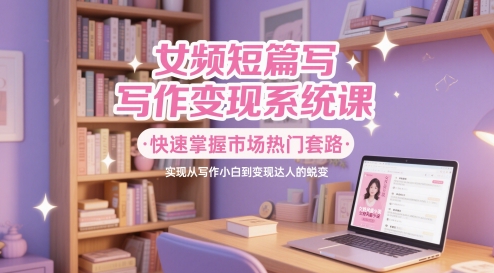 女频短篇写作变现系统课,快速掌握市场热门套路,实现从写作小白到变现达人的蜕变-灼光资源宝库
