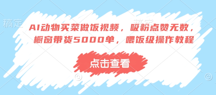 AI动物买菜做饭视频，吸粉点赞无数，橱窗带货5000单，喂饭级操作教程-灼光资源宝库