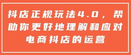 抖店正规玩法4.0，帮助你更好地理解和应对电商抖店的运营-灼光资源宝库