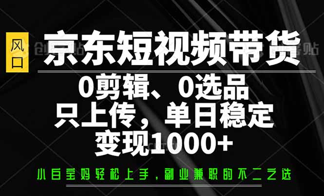 京东短视频带货，0剪辑，0选品，只需上传素材，单日稳定变现1000+-灼光资源宝库