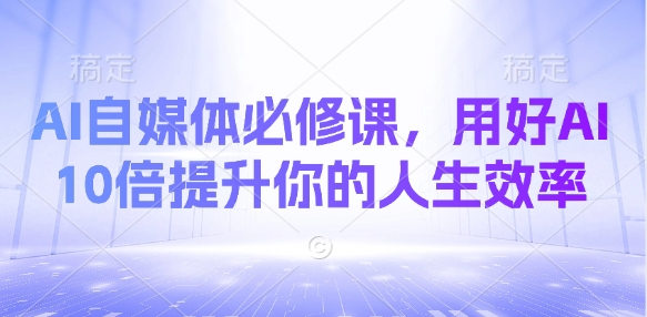 AI自媒体必修课，用好AI 10倍提升你的人生效率-灼光资源宝库