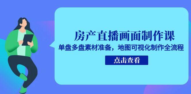房产直播画面制作课，单盘多盘素材准备，地图可视化制作全流程-灼光资源宝库