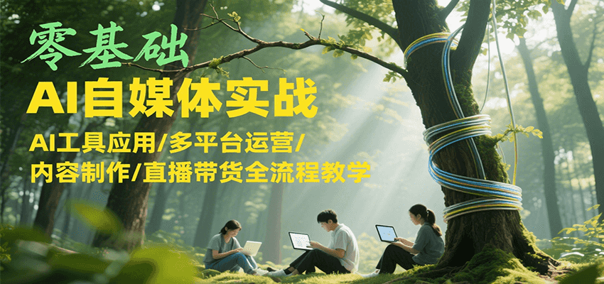 零基础AI自媒体实战，AI工具应用/多平台运营/内容制作/直播带货全流程教学-灼光资源宝库
