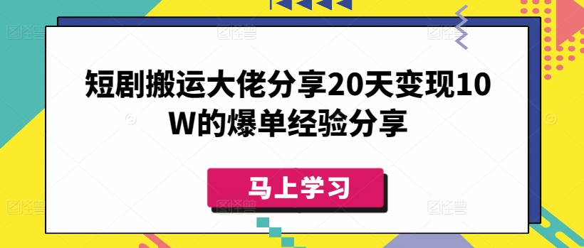 短剧搬运大佬分享20天变现10W的爆单经验分享-灼光资源宝库