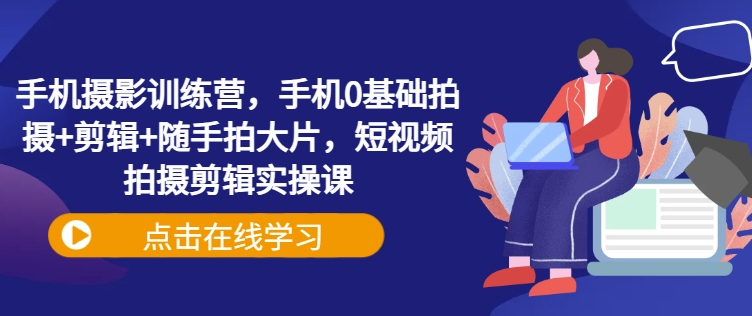 手机摄影训练营，手机0基础拍摄+剪辑+随手拍大片，短视频拍摄剪辑实操课-灼光资源宝库