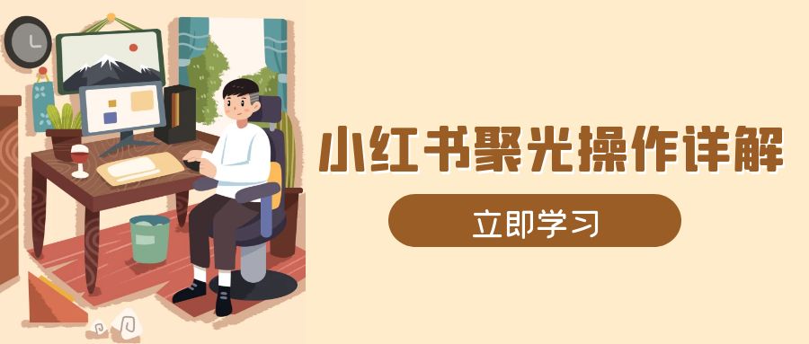 小红书聚光操作详解，涵盖素材、开户、定位、计划搭建等全流程实操-灼光资源宝库