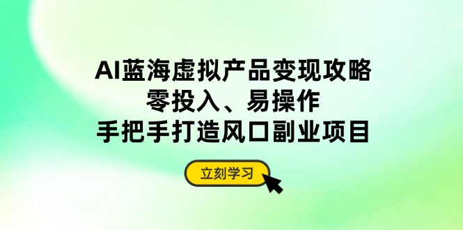 AI蓝海虚拟产品变现攻略，零投入、易操作，手把手打造风口副业项目-蘑菇资源宝库