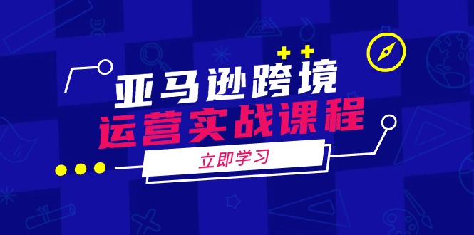 亚马逊跨境运营实战课程：涵盖亚马逊运营、申诉、选品等多个方面-灼光资源宝库
