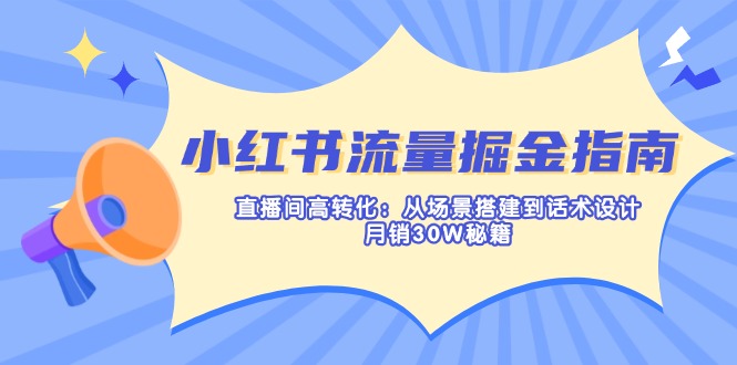 小红书流量掘金指南:直播间高转化:从场景搭建到话术设计,月销30W秘籍-灼光资源宝库