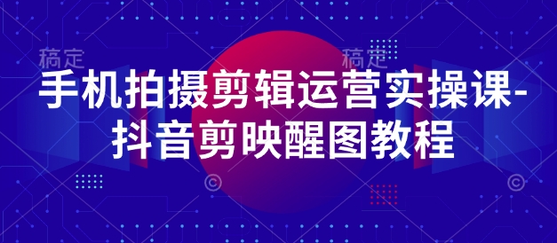 手机拍摄剪辑运营实操课-抖音剪映醒图教程-灼光资源宝库