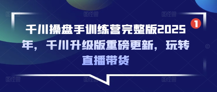千川操盘手训练营完整版2025年,千川升级版重磅更新,玩转直播带货-灼光资源宝库