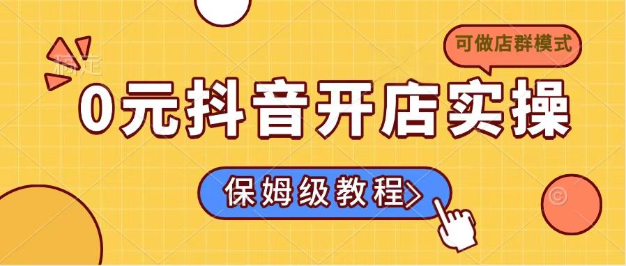 0元抖音开店实操,保姆级教程适合小白(可做店群模式-灼光资源宝库