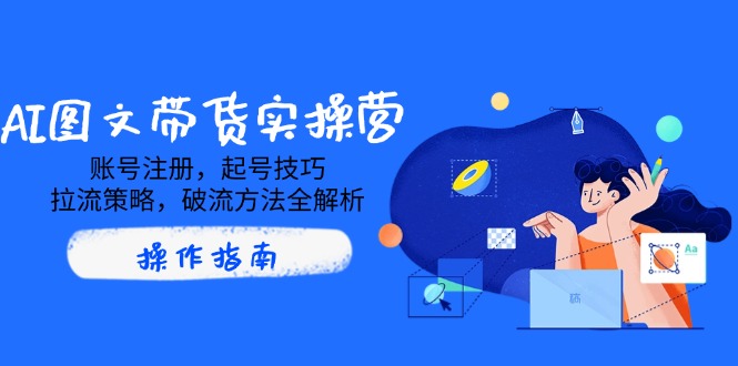AI图文带货实操营，账号注册，起号技巧，拉流策略，破流方法全解析-灼光资源宝库