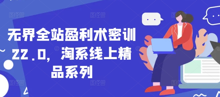 无界全站盈利术密训22.0，淘系线上精品系列-灼光资源宝库