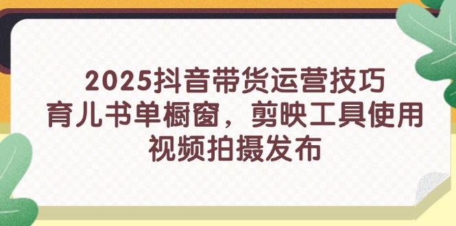 2025抖音带货运营技巧,育儿书单橱窗,剪映工具使用,视频拍摄发布-灼光资源宝库