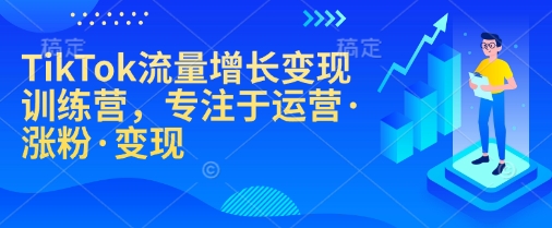 TikTok流量增长变现训练营,专注于运营·涨粉·变现-灼光资源宝库