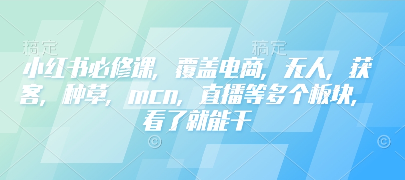 小红书必修课,覆盖电商,无人,获客,种草,mcn,直播等多个板块,看了就能干-灼光资源宝库