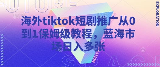 海外tiktok短剧推广从0到1保姆级教程，蓝海市场日入多张-灼光资源宝库