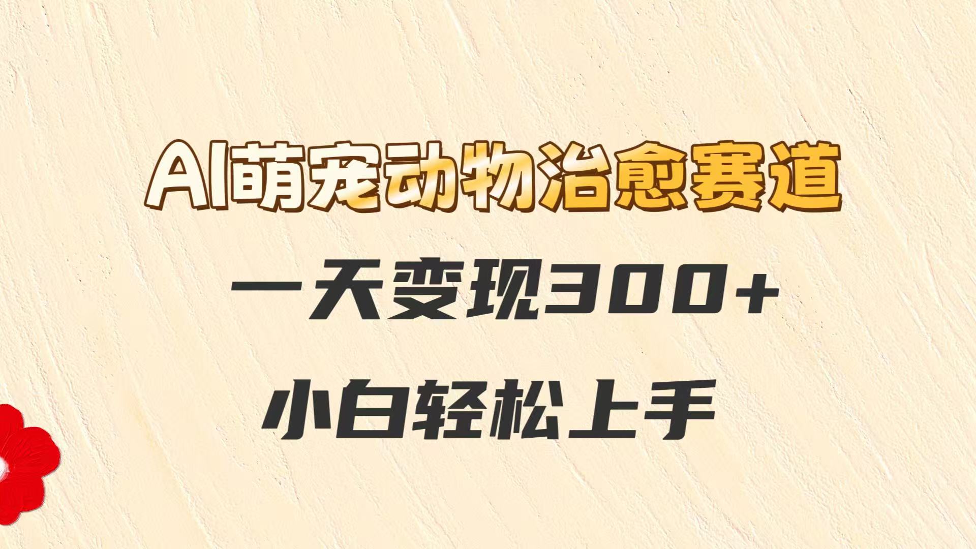 AI萌宠动物治愈赛道，一天变现300+，小白轻松上手-灼光资源宝库