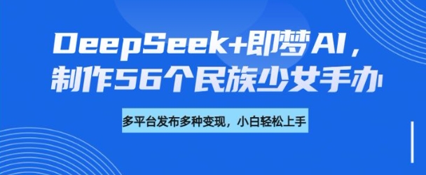 DeepSeek+即梦AI，制作56个民族少女手办，附详细教程+变现方向-灼光资源宝库