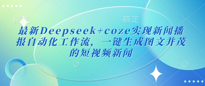 最新Deepseek+coze实现新闻播报自动化工作流，一键生成图文并茂的短视频新闻-灼光资源宝库