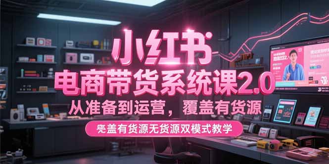小红书电商带货系统课2.0，从准备到运营，覆盖有货源无货源双模式教学-灼光资源宝库