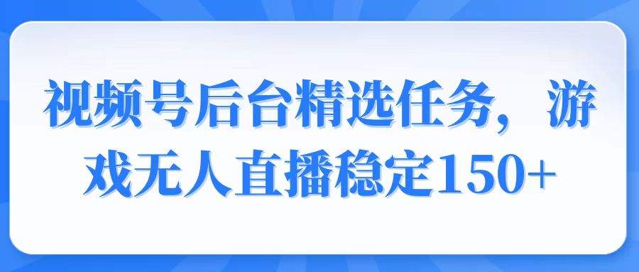 视频号精选变现任务，游戏无人直播稳定150+-灼光资源宝库