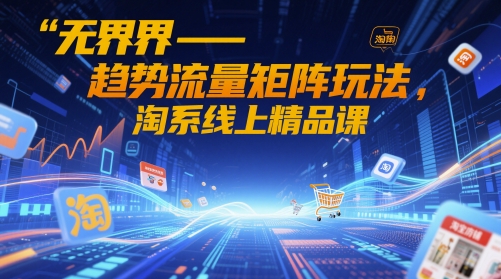 无界-趋势流量矩阵玩法，淘系线上精品课-灼光资源宝库