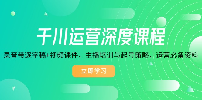 千川运营深度课程，录音带逐字稿+视频课件，主播培训与起号策略，运营…-灼光资源宝库