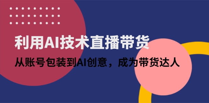 利用AI技术直播带货:从账号包装到AI创意,成为带货达人-蘑菇资源宝库