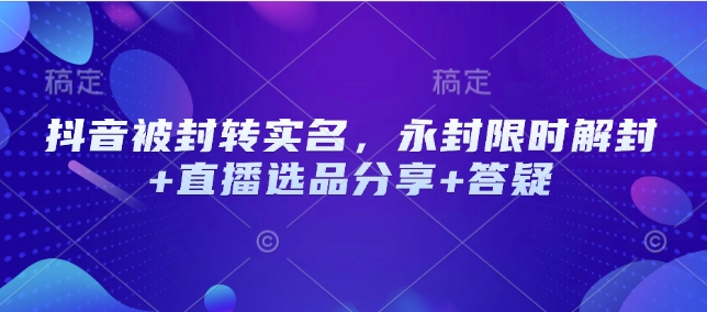 抖音被封转实名，永封限时解封+直播选品分享+答疑-灼光资源宝库
