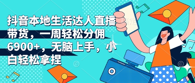 抖音本地生活达人直播带货，一周轻松分佣6900+，无脑上手，小白轻松拿捏【揭秘】-灼光资源宝库