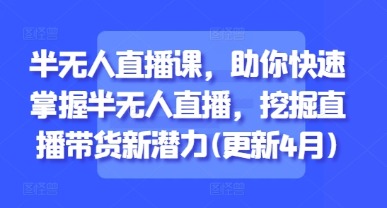 半无人直播课，助你快速掌握半无人直播，挖掘直播带货新潜力(更新5月)-灼光资源宝库