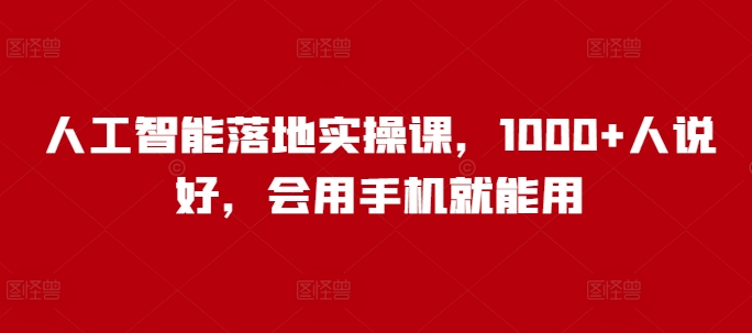 人工智能落地实操课,1000+人说好,会用手机就能用-灼光资源宝库