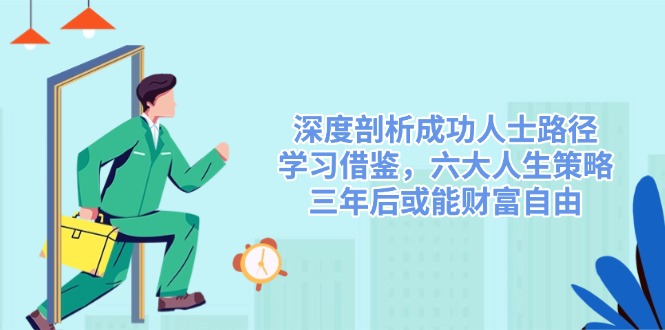 深度剖析成功人士路径，学习借鉴，六大人生策略，三年后或能财富自由-灼光资源宝库