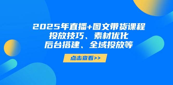2025年短视频图文带货+直播带货：投放技巧、素材优化、后台搭建、全域投放等-蘑菇资源宝库