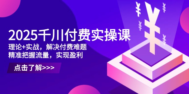 2025千川付费实操课,理论+实战,解决付费难题,精准把握流量,实现盈利-灼光资源宝库