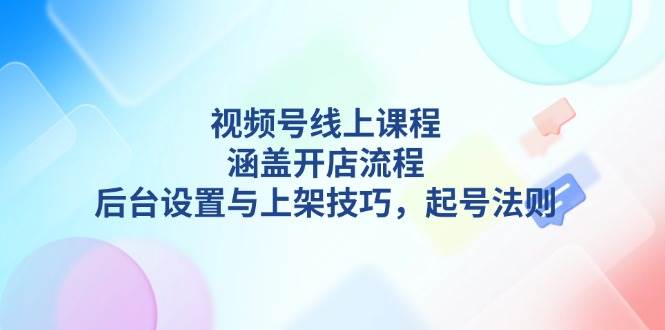 视频号线上课程详解，涵盖开店流程，后台设置与上架技巧，起号法则-灼光资源宝库