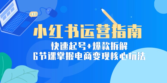 小红书运营指南：快速起号+爆款拆解，6节课掌握电商变现核心玩法-灼光资源宝库