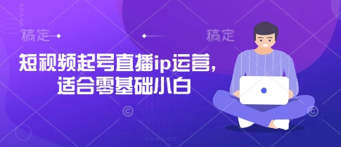 短视频起号直播ip运营，适合零基础小白-灼光资源宝库